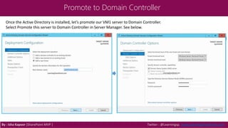 Promote to Domain Controller
By : Isha Kapoor (SharePoint MVP ) Twitter : @Learningsp, www.LearningSharePoint.com
Once the Active Directory is installed, let’s promote our VM1 server to Domain Controller.
Select Promote this server to Domain Controller in Server Manager. See below.
 