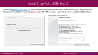 Install SharePoint 2016 Beta 2
Download SharePoint 2016 Beta 2 in your SharePoint Virtual Machine and then run the Prerequisites – Preparation tool.
You can now Create Service accounts (sp16_setup) in AD (VM1) and then Login with the Service Ids to install SharePoint.
By : Isha Kapoor (SharePoint MVP ) Twitter : @Learningsp, www.LearningSharePoint.com
 