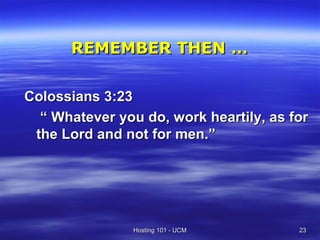 REMEMBER THEN …

Colossians 3:23
  “ Whatever you do, work heartily, as for
 the Lord and not for men.”




                Hosting 101 - UCM       23
 