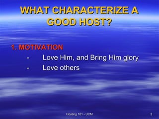 WHAT CHARACTERIZE A
      GOOD HOST?

1. MOTIVATION
    -   Love Him, and Bring Him glory
    -   Love others




                Hosting 101 - UCM       3
 