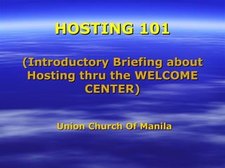 HOSTING 101

(Introductory Briefing about
 Hosting thru the WELCOME
          CENTER)


     Union Church Of Manila
 