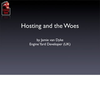 Hosting and the Woes

       by Jamie van Dyke
  Engine Yard Developer (UK)
 
