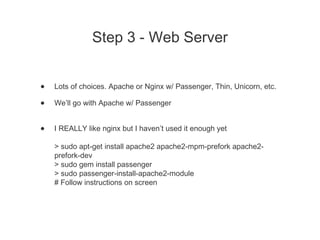 Step 3 - Web Server
• Lots of choices. Apache or Nginx w/ Passenger, Thin, Unicorn, etc.
• We’ll go with Apache w/ Passeng...