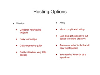 Hosting Options
• Heroku
• Great for new/young
projects
• Easy to manage
• Gets expensive quick
• Pretty inflexible, very ...