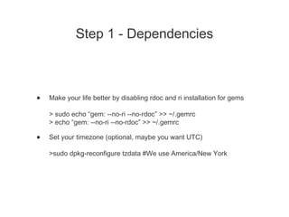 Step 1 - Dependencies
• Make your life better by disabling rdoc and ri installation for gems
> sudo echo “gem: --no-ri --n...