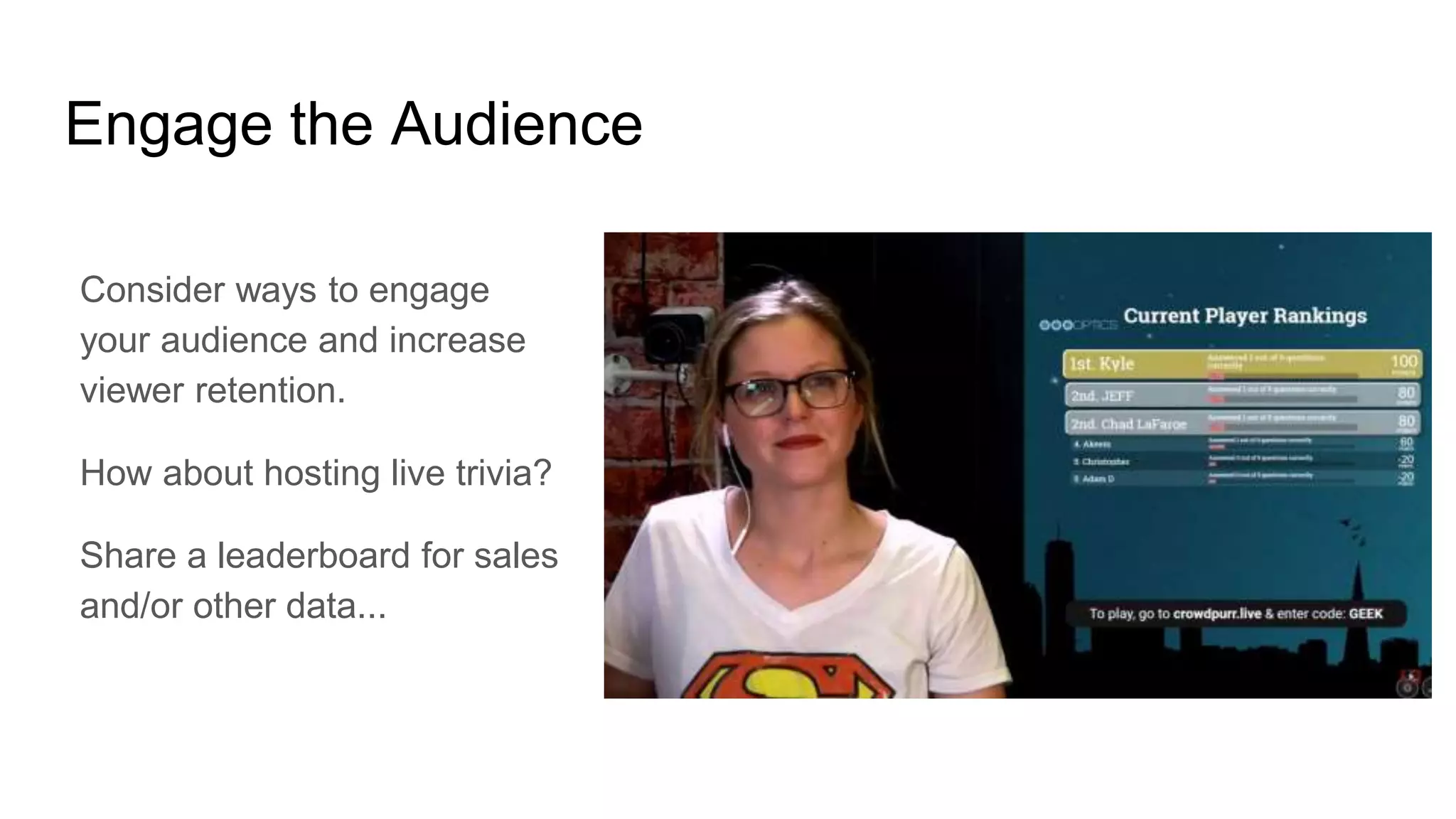 Engage the Audience
Consider ways to engage
your audience and increase
viewer retention.
How about hosting live trivia?
Share a leaderboard for sales
and/or other data...
 