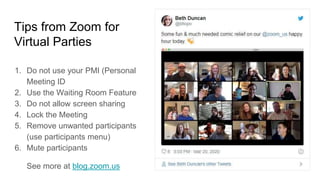 Tips from Zoom for
Virtual Parties
1. Do not use your PMI (Personal
Meeting ID
2. Use the Waiting Room Feature
3. Do not a...