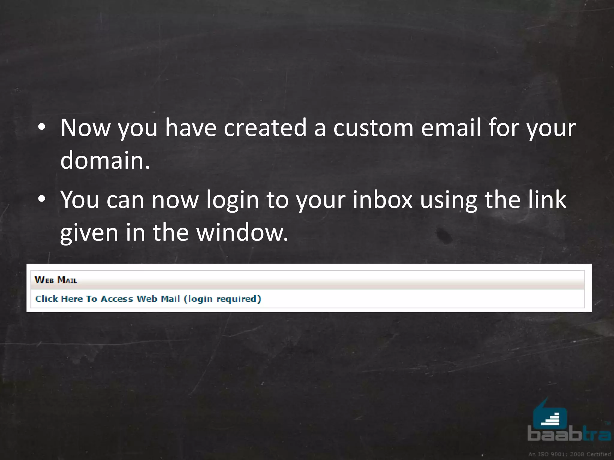 • Now you have created a custom email for your 
domain. 
• You can now login to your inbox using the link 
given in the window. 
 