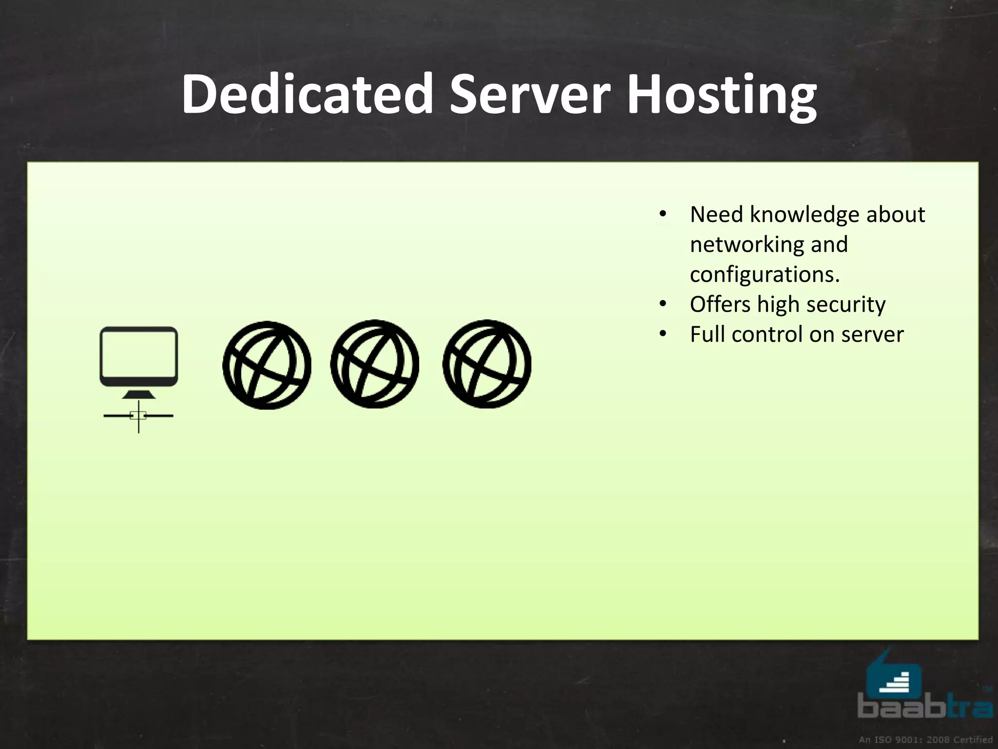 Dedicated Server Hosting 
• Need knowledge about 
networking and 
configurations. 
• Offers high security 
• Full control on server 
 