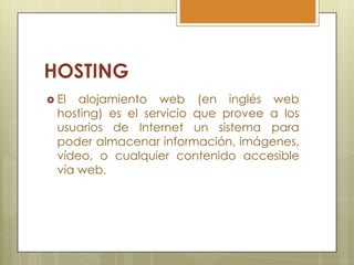 HOSTING
 El  alojamiento web (en inglés web
  hosting) es el servicio que provee a los
  usuarios de Internet un sistema para
  poder almacenar información, imágenes,
  vídeo, o cualquier contenido accesible
  vía web.
 