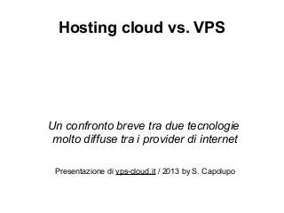 Hosting cloud vs. VPS




Un confronto breve tra due tecnologie
 molto diffuse tra i provider di internet

 Presentazione di vps-cloud.it / 2013 by S. Capolupo
 