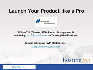 Launch Your Product like a Pro William Toll (Director, SMB- Product Management & Marketing)  [email_address]  – Twitter:@NaviSiteHosts Sumeet Sabharwal (SVP, SMB Hosting) [email_address] NaviSite, Inc. 