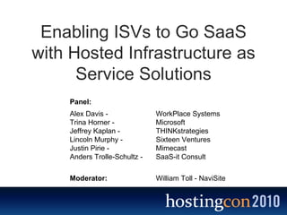 Enabling ISVs to Go SaaS with Hosted Infrastructure as Service Solutions Alex Davis -   WorkPlace Systems Trina Horner -  Microsoft Jeffrey Kaplan -  THINKstrategies Lincoln Murphy -   Sixteen Ventures Justin Pirie -  Mimecast Anders Trolle-Schultz - SaaS-it Consult Panel: William Toll - NaviSite Moderator: 