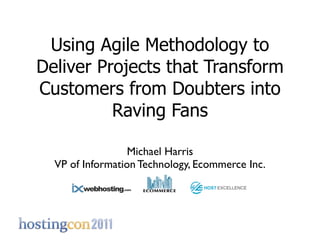 Using Agile Methodology to
Deliver Projects that Transform
Customers from Doubters into
          Raving Fans

                  Michael Harris
  VP of Information Technology, Ecommerce Inc.
 