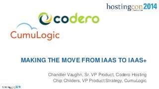 Chandler Vaughn, Sr. VP Product, Codero Hosting
Chip Childers, VP Product Strategy, CumuLogic
MAKING THE MOVE FROM IAAS TO IAAS+
 