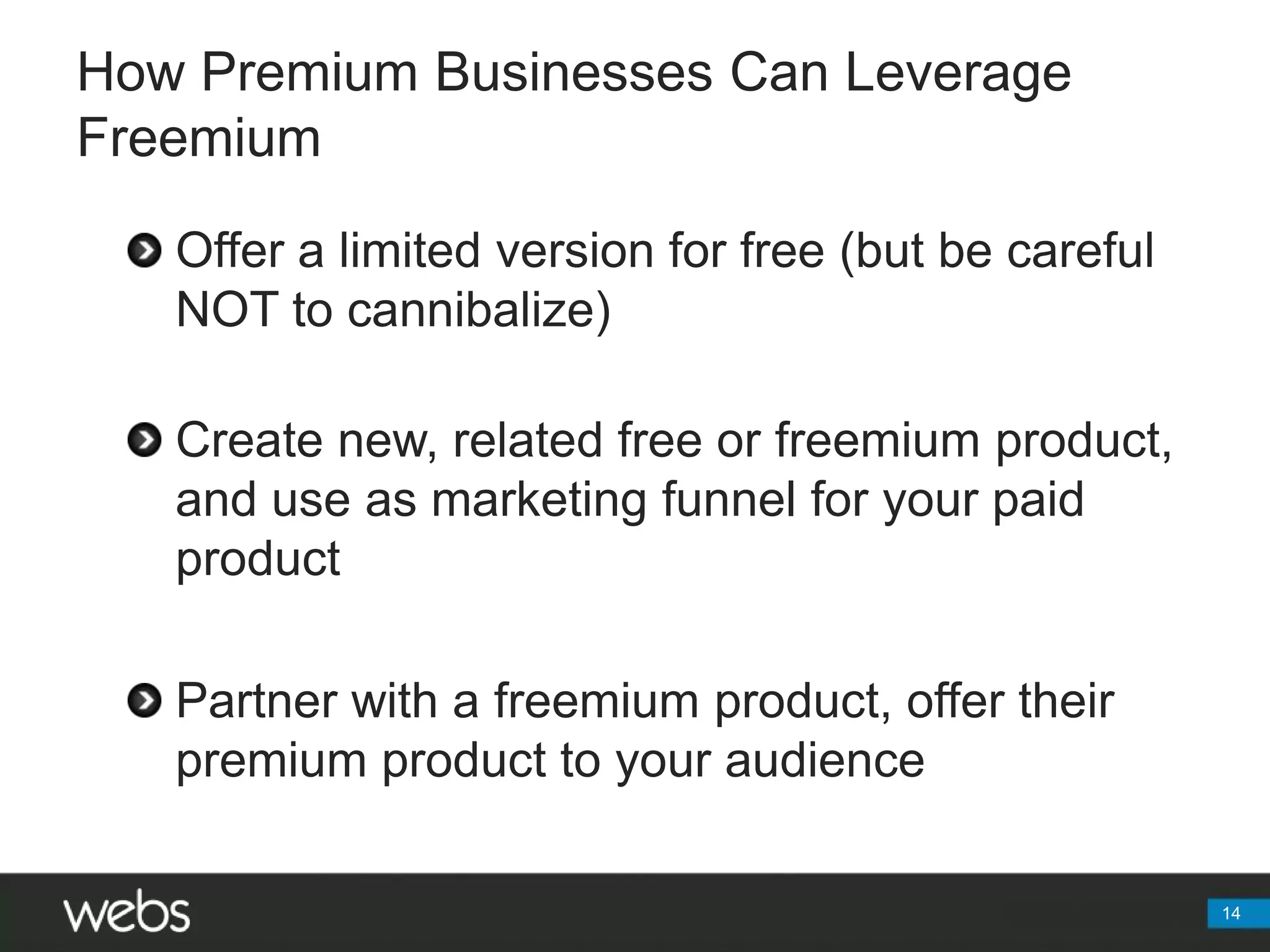 How Premium Businesses Can Leverage Freemium14Offer a limited version for free (but be careful NOT to cannibalize)Create new, related free or freemium product, and use as marketing funnel for your paid productPartner with a freemium product, offer their premium product to your audience