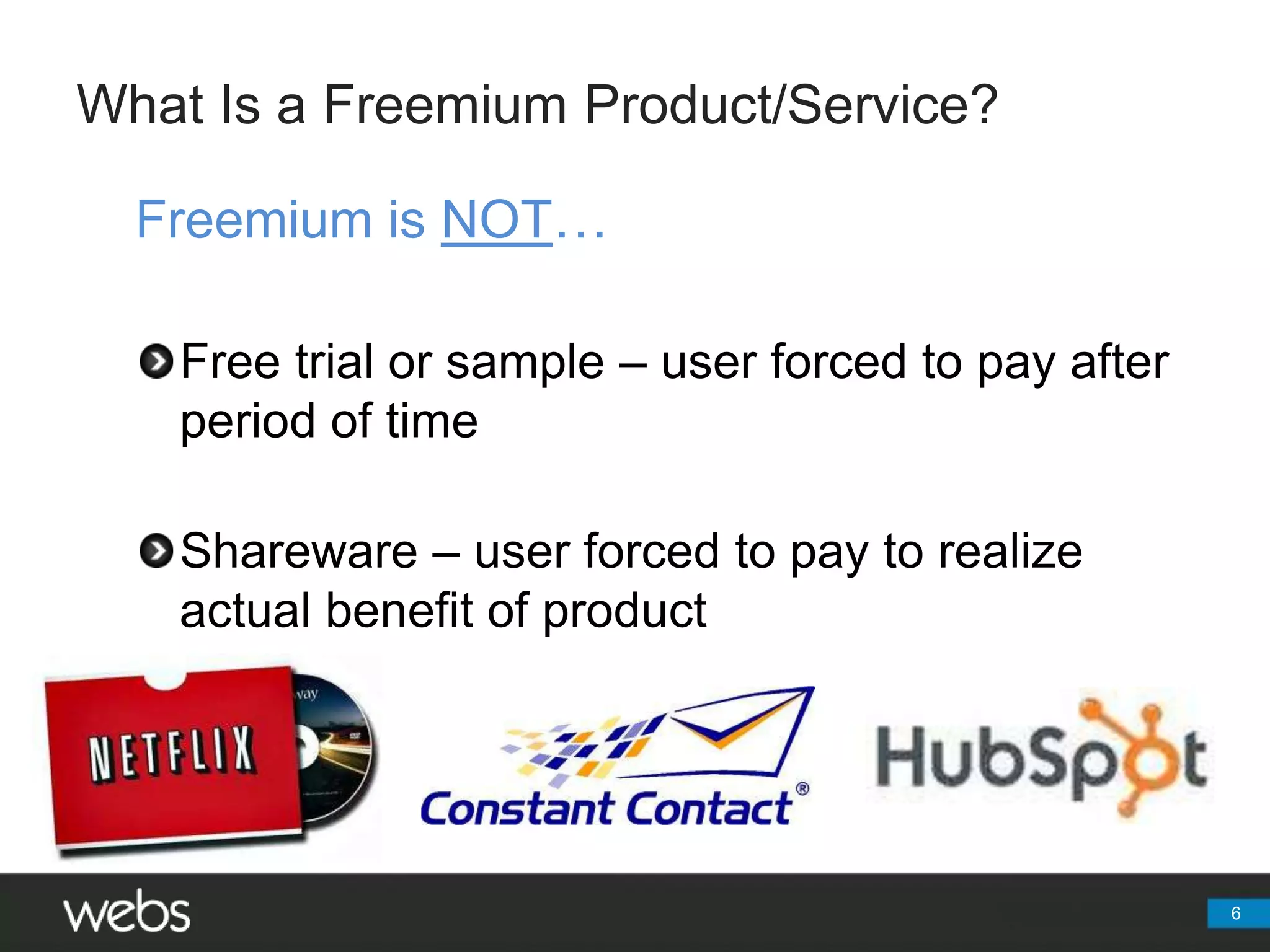 What Is a Freemium Product/Service?Freemium is NOT…Free trial or sample – user forced to pay after period of timeShareware – user forced to pay to realize actual benefit of product6
