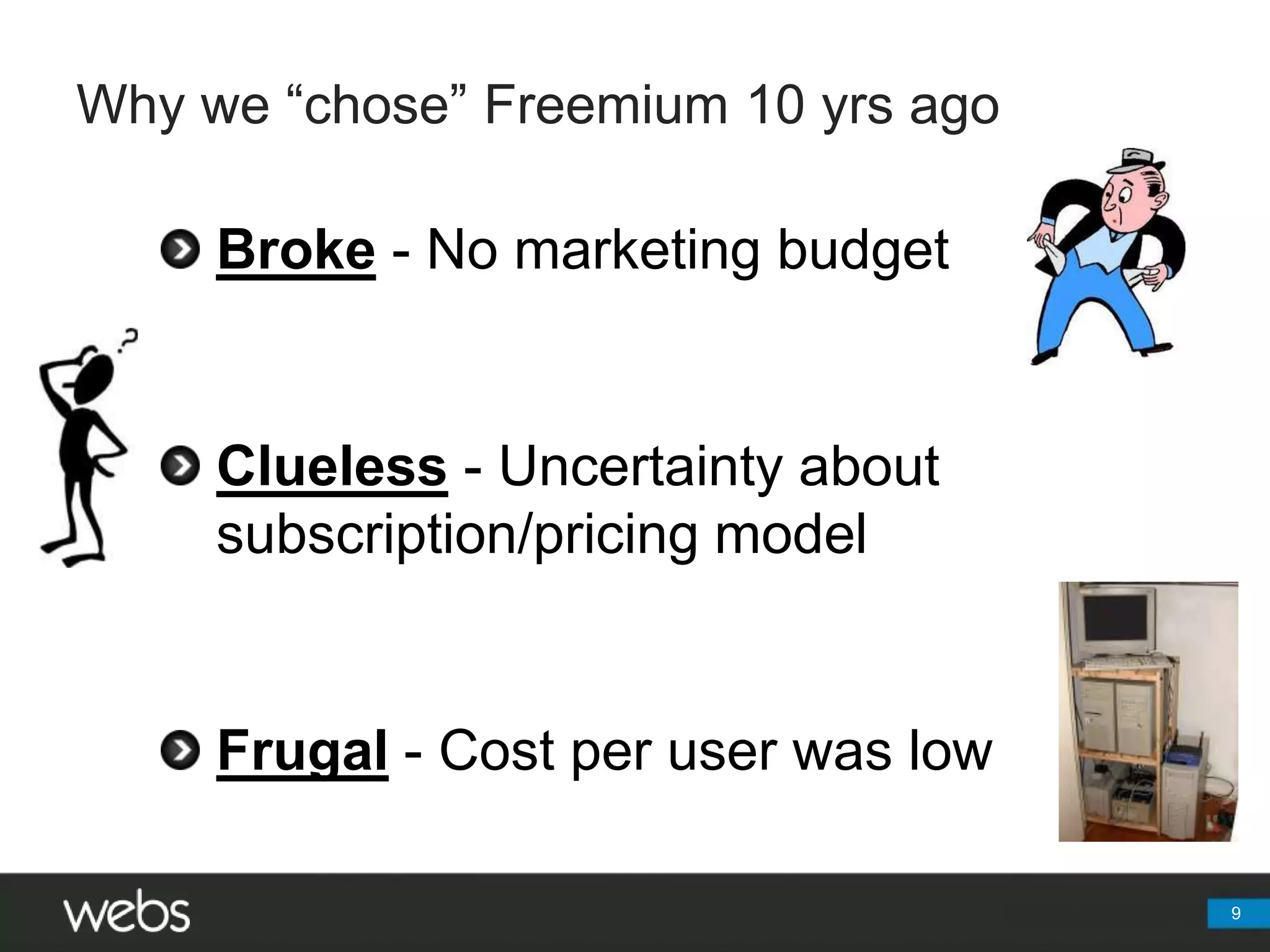 Why we “chose” Freemium 10 yrs agoBroke - No marketing budgetClueless - Uncertainty about   subscription/pricing modelFrugal- Cost per user was low9