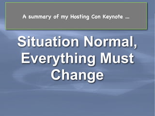 A summary of my Hosting Con Keynote ...




 Situation Normal,
 Everything Must
      Change

Leading Edge Forum                              March 2011
 