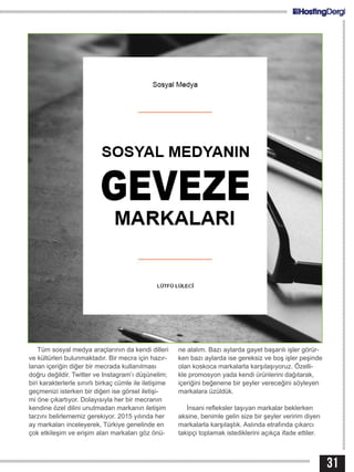 31
Tüm sosyal medya araçlarının da kendi dilleri
ve kültürleri bulunmaktadır. Bir mecra için hazır-
lanan içeriğin diğer bir mecrada kullanılması
doğru değildir. Twitter ve Instagram’ı düşünelim;
biri karakterlerle sınırlı birkaç cümle ile iletişime
geçmenizi isterken bir diğeri ise görsel iletişi-
mi öne çıkartıyor. Dolayısıyla her bir mecranın
kendine özel dilini unutmadan markanın iletişim
tarzını belirlememiz gerekiyor. 2015 yılında her
ay markaları inceleyerek, Türkiye genelinde en
çok etkileşim ve erişim alan markaları göz önü-
ne alalım. Bazı aylarda gayet başarılı işler görür-
ken bazı aylarda ise gereksiz ve boş işler peşinde
olan koskoca markalarla karşılaşıyoruz. Özelli-
kle promosyon yada kendi ürünlerini dağıtarak,
içeriğini beğenene bir şeyler vereceğini söyleyen
markalara üzüldük.
İnsani refleksler taşıyan markalar beklerken
aksine, benimle gelin size bir şeyler veririm diyen
markalarla karşılaştık. Aslında etrafında çıkarcı
takipçi toplamak istediklerini açıkça ifade ettiler.
 