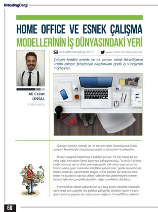 60
HOME OFFICE VE ESNEK ÇALIŞMA
MODELLERİNİNİŞDÜNYASINDAKİYERİ
Çalışan kendini nerede ve ne zaman rahat hissediyorsa orada
çalışsın felsefesiyle oluşturulan çeşitli iş süreçlerini inceleyelim.
Evden çalışma karşımıza 2 şekilde çıkıyor. Ya her hangi bir şir-
kete bağlı kalmadan kendi başınıza çalışıyorsunuz. Ya da bir şirkete
bağlı bulunup işinizi ofise gelmeye gerek kalmadan yapıyorsunuz.
Birinci şekle giren meslekler özellikle yazılımcılar, grafik tasarımcılar,
metin yazarları, çevirmenler oluyor. İkinci şekilde ise yine bu mes-
lekler ve bunların dışında ofiste halledilmesi gerekmeyen internet
tabanlı işlemleri gerçekleştirebilen diğer meslekler olabiliyor.
HomeOffice olarak adlandırılan iş yapış biçimi özellikle kalabalık
şehirlerde çok popüler. Bu şekilde çalışanlar önceleri uyum ve pro-
gram sorunu yaşasa da, hızla uyum sağlanır. HomeOffice sistemin
Ali Cevat
ÜNSAL
İK Armatörü
Çalışan kendini nerede ve ne zaman rahat hissediyorsa
orada çalışsın felsefesiyle oluşturulan çeşitli iş süreçlerini
inceleyelim.
alicevat@hostingdergi.com.tr www.twitter.com/alicevatunsal
 