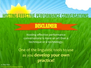 DISCLAIMER
Hosting	
  eﬀective	
  performance	
  
conversations	
  is	
  more	
  an	
  art	
  than	
  a	
  
technique	
  or	
  a	
  technology.	
  
	
  
One	
  of	
  the	
  linguistic	
  tools	
  to	
  use	
  
as	
  you	
  develop	
  your	
  own	
  
practice!	
  
 