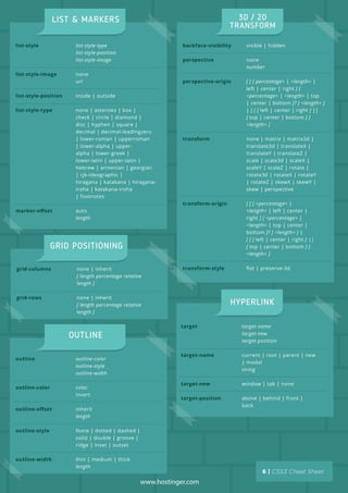 list-style
list-style-image
list-style-position
list-style-type
marker-oﬀset
list-style-type
list-style-position
list-style-image
none
url
Inside | outside
none | asterisks | box |
check | circle | diamond |
disc | hyphen | square |
decimal | decimal-leadingzero
| lower-roman | upperroman
| lower-alpha | upper-
alpha | lower-greek |
lower-latin | upper-latin |
hebrew | armenian | georgian
| cjk-ideographic |
hiragana | katakana | hiragana-
iroha | katakana-iroha
| footnotes
auto
length
backface-visibility
perspective
perspective-origin
transform
transform-origin
transform-style
visible | hidden
none
number
[ [ [ percentage> | <length> |
left | center | right ] [
<percentage> | <length> | top
| center | bottom ]? ] <length> ]
| [ [ [ left | center | right ] ||
[ top | center | bottom ] ]
<length> ]
none | matrix | matrix3d |
translate3d | translateX |
translateY | translateZ |
scale | scale3d | scaleX |
scaleY | scaleZ | rotate |
rotate3d | rotateX | rotateY
| rotateZ | skewX | skewY |
skew | perspective
[ [ [ <percentage> |
<length> | left | center |
right ] [ <percentage> |
<length> | top | center |
bottom ]? ] <length> ] |
[ [ [ left | center | right ] ||
[ top | center | bottom ] ]
<length> ]
ﬂat | preserve-3d
www.hostinger.com
target
target-name
target-new
target-position
target-name
target-new
target-position
current | root | parent | new
| modal
string
window | tab | none
above | behind | front |
back
outline
outline-color
outline-oﬀset
outline-style
outline-width
outline-color
outline-style
outline-width
color
invert
inherit
length
None | dotted | dashed |
solid | double | groove |
ridge | inset | outset
thin | medium | thick
length
grid-columns
grid-rows
none | inherit
[ length percentage relative
length ]
none | inherit
[ length percentage relative
length ]
 