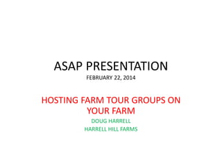 ASAP PRESENTATION
FEBRUARY 22, 2014

HOSTING FARM TOUR GROUPS ON
YOUR FARM
DOUG HARRELL
HARRELL HILL FARMS

 