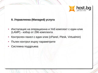 II. Управляема (Managed) услуга
● Инсталация на операционна и Уеб комплект с един клик
(LAMP) - избор от 296 комплекта
● Контролен панел с един клик (cPanel, Plesk, Virtualmin)
● Пълен контрол върху параметрите
● Системна поддръжка
 