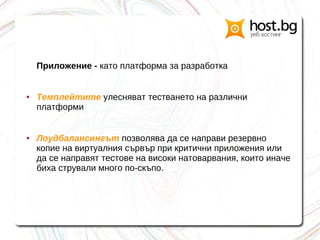 Приложение - като платформа за разработка
● Темплейтите улесняват тестването на различни
платформи
● Лоудбалансингът позволява да се направи резервно
копие на виртуалния сървър при критични приложения или
да се направят тестове на високи натоварвания, които иначе
биха стрували много по-скъпо.
 
