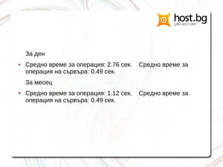 За ден
● Средно време за операция: 2.76 сек. Средно време за
операция на сървъра: 0.49 сек.
За месец
● Средно време за операция: 1.12 сек. Средно време за
операция на сървъра: 0.49 сек.
 