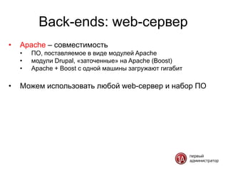 Back-ends: web-сервер
•   Apache – совместимость
    •   ПО, поставляемое в виде модулей Apache
    •   модули Drupal, «заточенные» на Apache (Boost)
    •   Apache + Boost с одной машины загружают гигабит

•   Можем использовать любой web-сервер и набор ПО
 