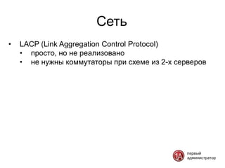Сеть
•   LACP (Link Aggregation Control Protocol)
    • просто, но не реализовано
    • не нужны коммутаторы при схеме из 2-х серверов
 