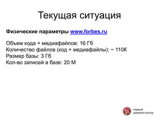 Текущая ситуация
Физические параметры www.forbes.ru

Объем кода + медиафайлов: 16 Гб
Количество файлов (код + медиафайлы): ~ 110К
Размер базы: 3 Гб
Кол-во записей в базе: 20 М
 