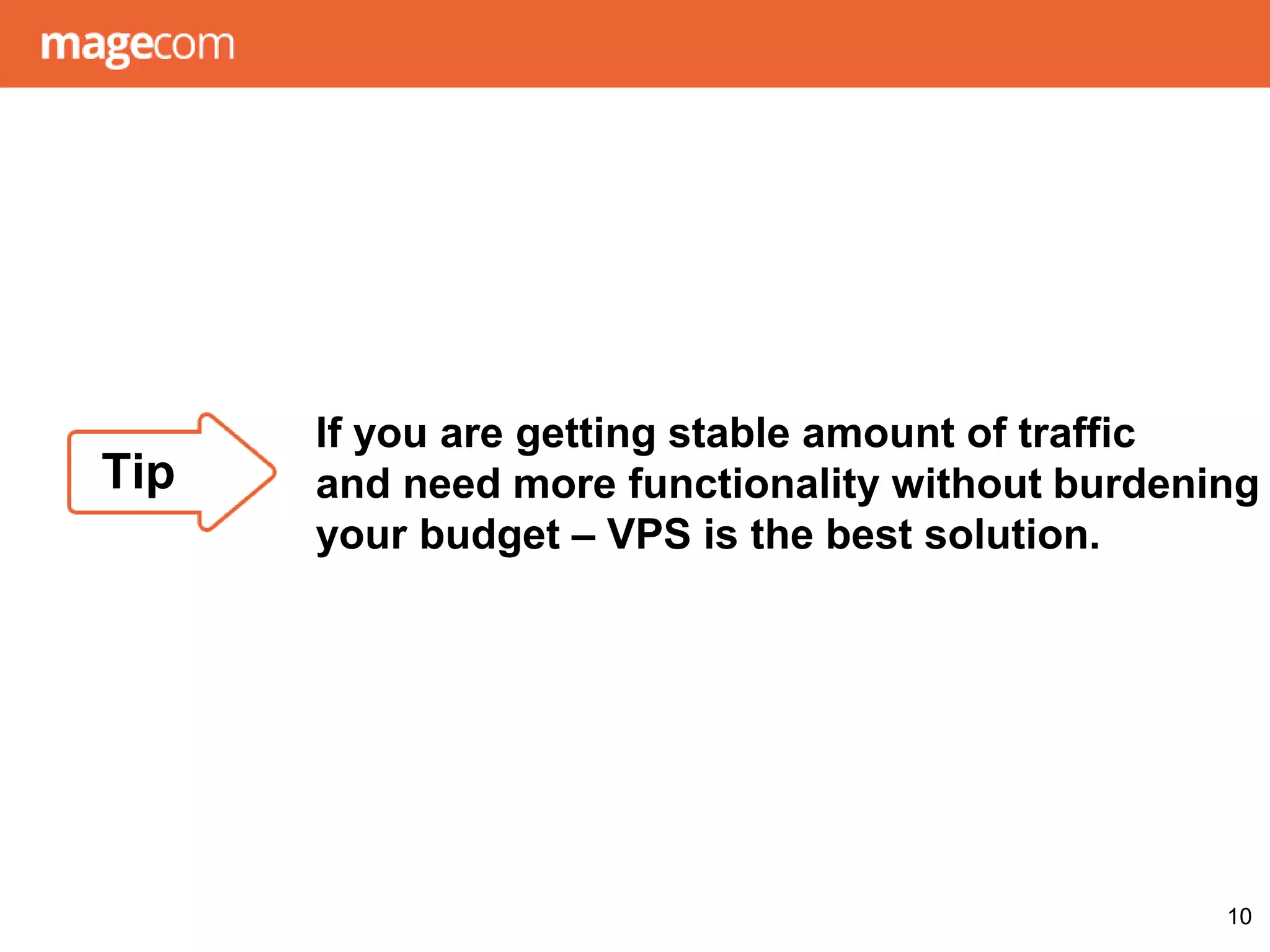 If you are getting stable amount of traffic
and need more functionality without burdening
your budget – VPS is the best solution.
10
Tip
 