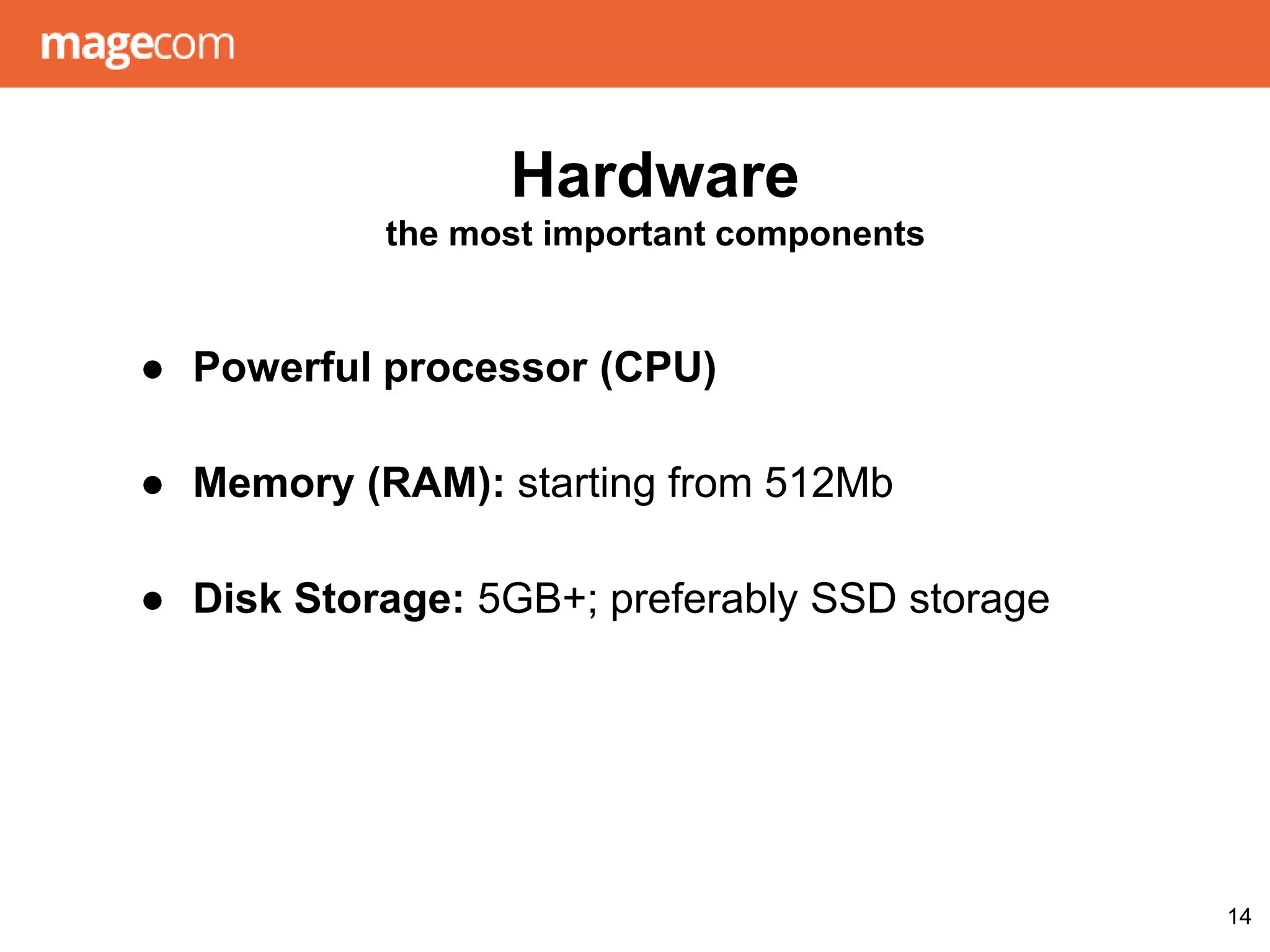 Hardware
the most important components
● Powerful processor (CPU)
● Memory (RAM): starting from 512Mb
● Disk Storage: 5GB+; preferably SSD storage
14
 