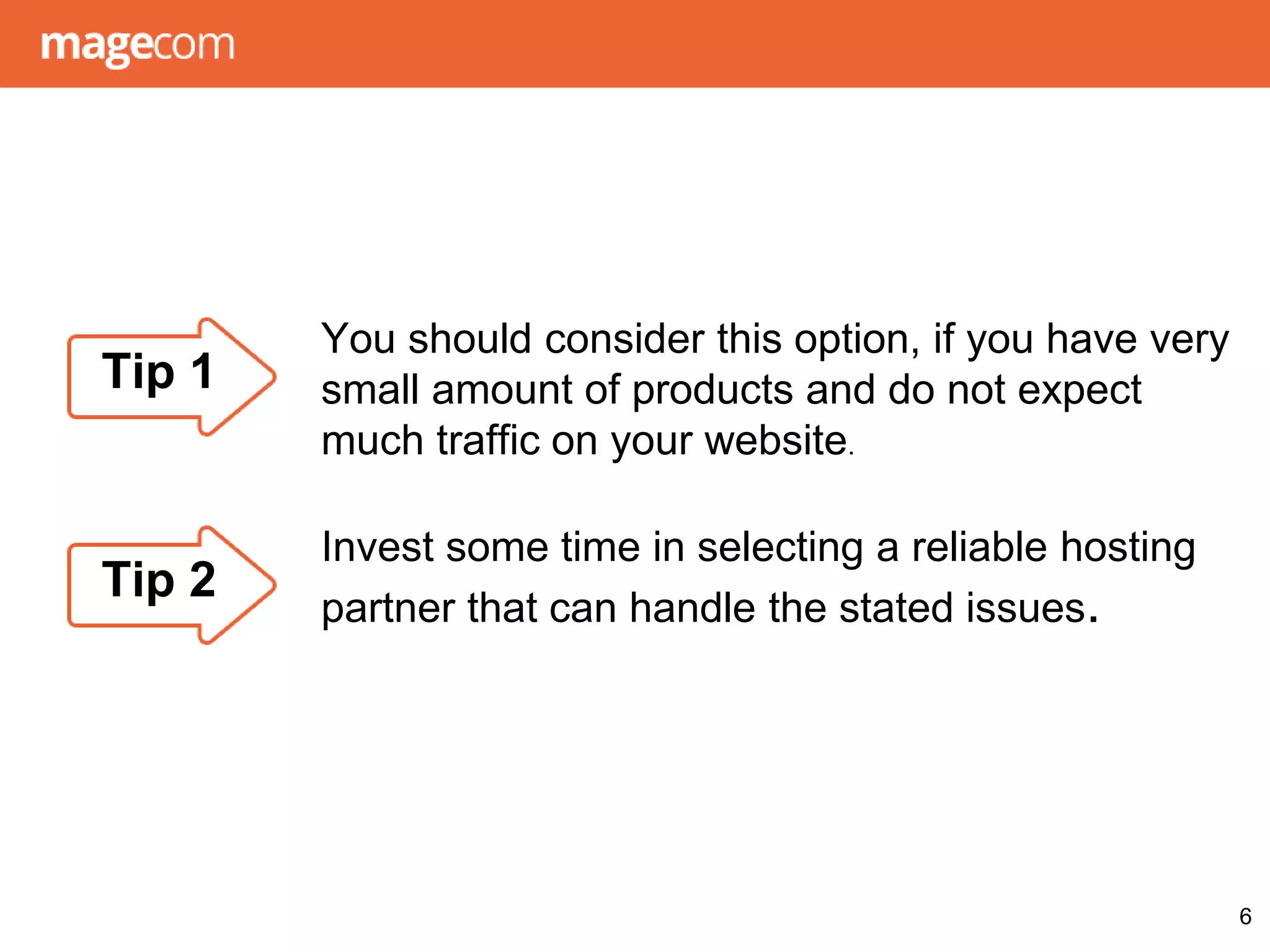 Invest some time in selecting a reliable hosting
partner that can handle the stated issues.
6
Tip 1
You should consider this option, if you have very
small amount of products and do not expect
much traffic on your website.
Tip 2
 