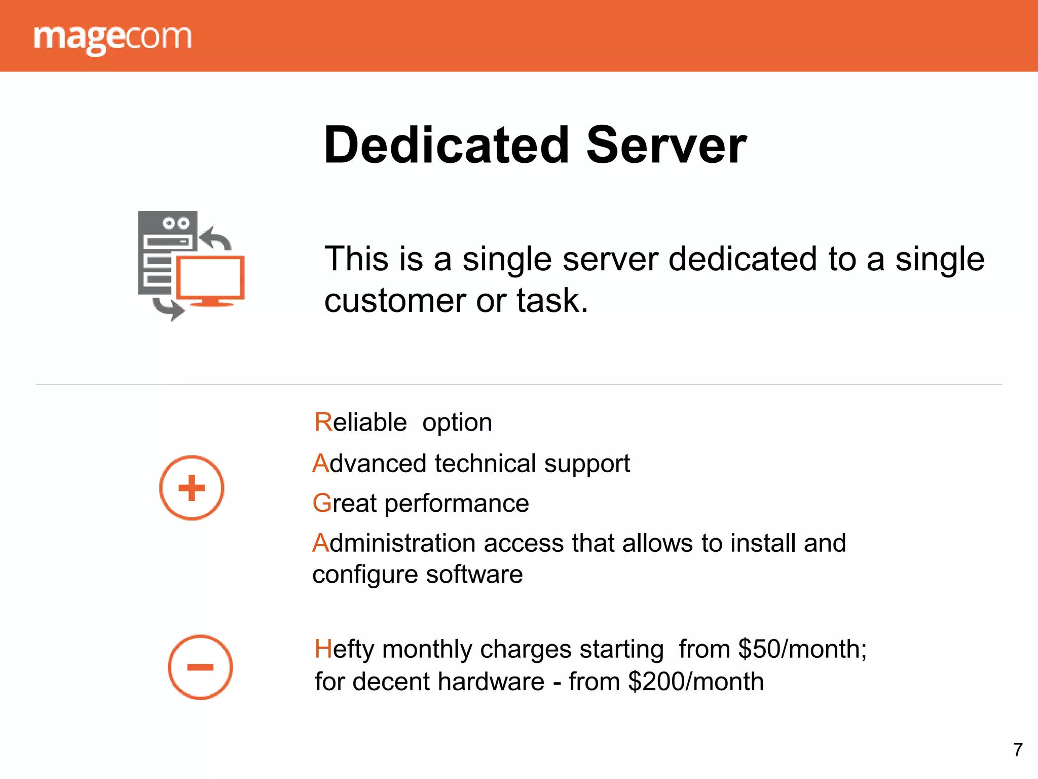 Dedicated Server
7
Reliable option
Advanced technical support
Great performance
Administration access that allows to install and
configure software
Hefty monthly charges starting from $50/month;
for decent hardware - from $200/month
This is a single server dedicated to a single
customer or task.
 