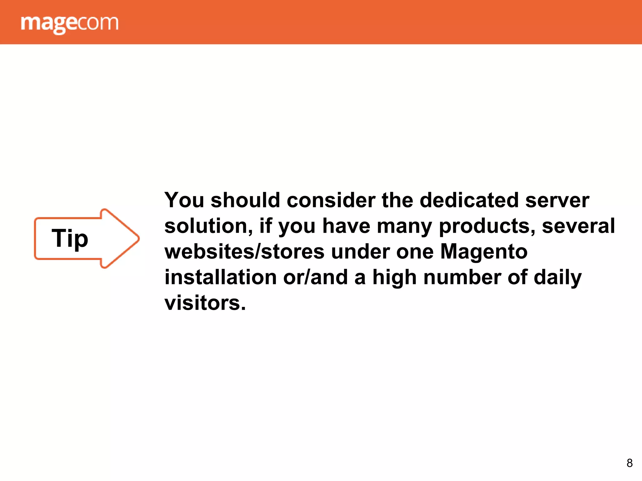 You should consider the dedicated server
solution, if you have many products, several
websites/stores under one Magento
installation or/and a high number of daily
visitors.
8
Tip
 