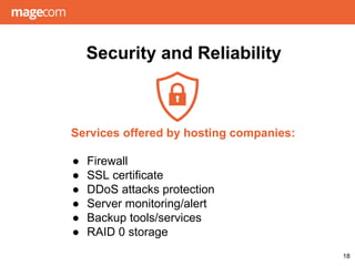 Security and Reliability
● Firewall
● SSL certificate
● DDoS attacks protection
● Server monitoring/alert
● Backup tools/services
● RAID 0 storage
18
Services offered by hosting companies:
 