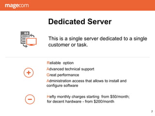 Dedicated Server
7
Reliable option
Advanced technical support
Great performance
Administration access that allows to install and
configure software
Hefty monthly charges starting from $50/month;
for decent hardware - from $200/month
This is a single server dedicated to a single
customer or task.
 