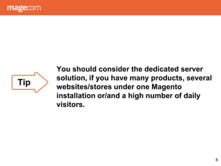 You should consider the dedicated server
solution, if you have many products, several
websites/stores under one Magento
installation or/and a high number of daily
visitors.
8
Tip
 