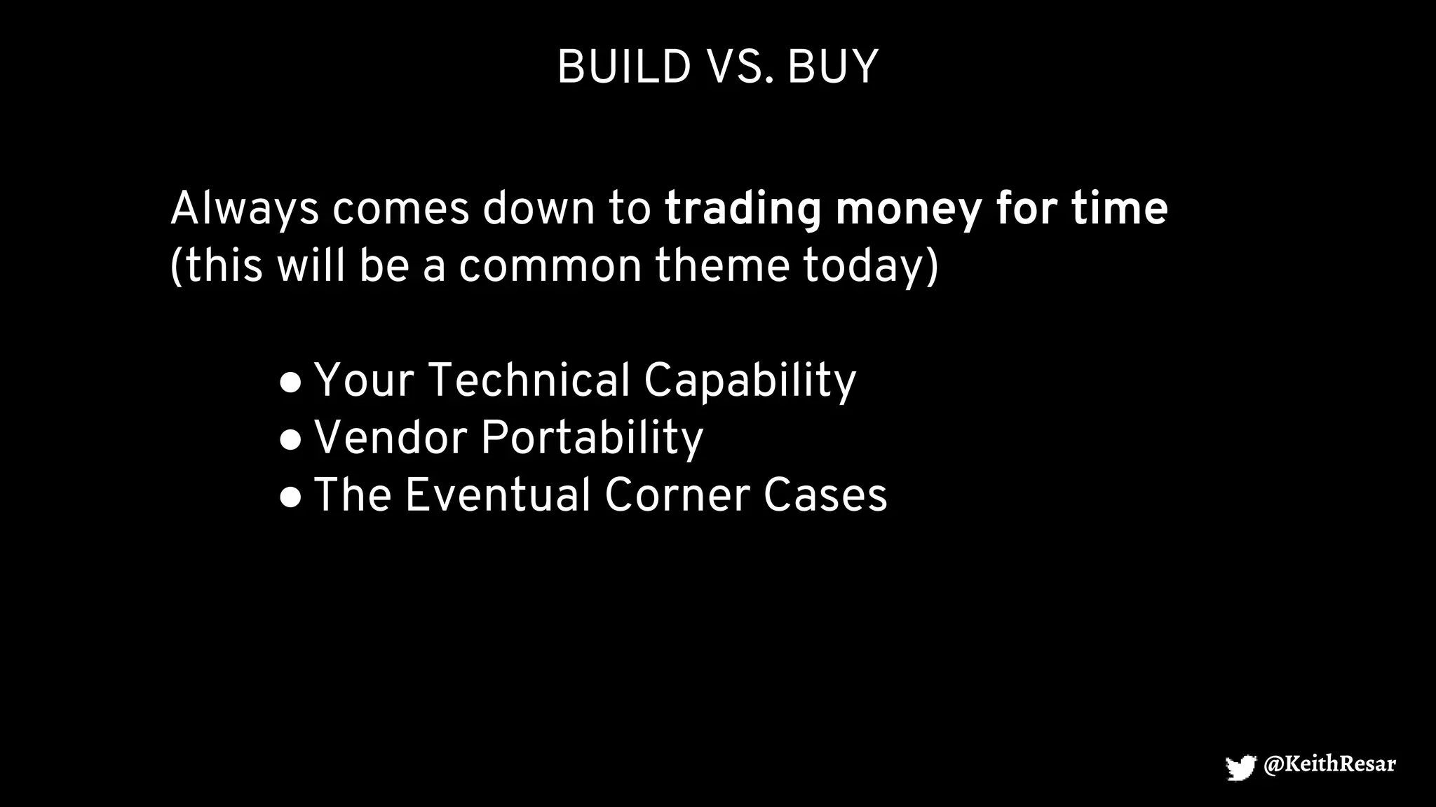 BUILD VS. BUY
Always comes down to trading money for time
(this will be a common theme today)
●Your Technical Capability
●Vendor Portability
●The Eventual Corner Cases
@KeithResar
 