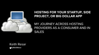 HOSTING FOR YOUR STARTUP, SIDE
PROJECT, OR BIG DOLLAR APP
MY JOURNEY ACROSS HOSTING
PROVIDERS AS A CONSUMER AND IN
SALES
Keith Resar
@KeithResar
 