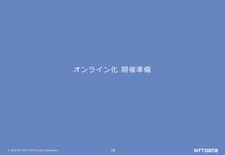 © 2020 NTT DATA INTELLILINK Corporation 19
オンライン化 開催準備
 