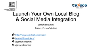 Launch Your Own Local Blog
& Social Media Integration
Jamshid Hashimi
Trainer, Cresco Solution
http://www.jamshidhashimi.com
jamshid@netlinks.af
@jamshidhashimi
ajamshidhashimi

 
