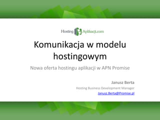 Komunikacja w modelu hostingowym Nowa oferta hostingu aplikacji w APN Promise Janusz Berta Hosting Business Development Manager Janusz.Berta@Promise.pl 