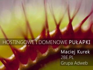 HOSTINGOWE I DOMENOWE PUŁAPKI
Maciej Kurek
2BE.PL
Grupa Adweb

 