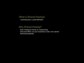 What is Shared Hosting?
I promise just a quick definition
Why Shared Hosting?
Cost: hosting in-house vs. outsourcing
Time and effort: run your business or site, not a server
Technical expertise
 