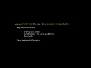 Key items in the matrix:
• Storage (aka space)
• Email storage - the same, but different
• Bandwidth
Extra goodies - PHPMyAdmin
Welcome to the Matrix - the feature matrix that is
 